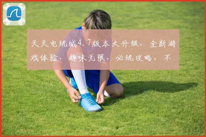 天天电玩城4.7版本大升级，全新游戏体验，趣味无限，必玩攻略，不容错过
