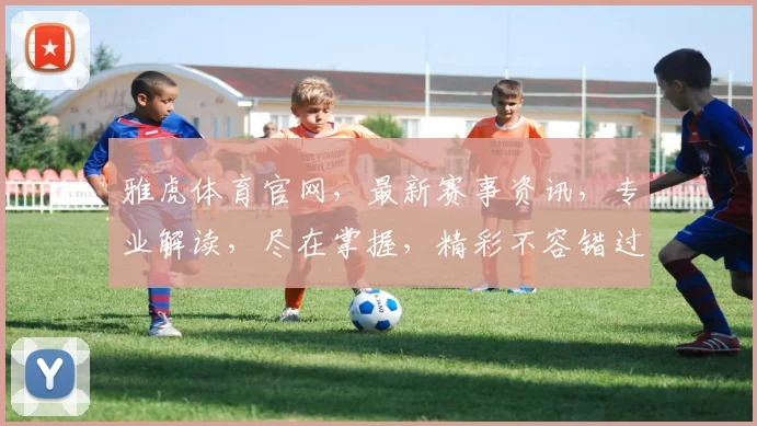 雅虎体育官网，最新赛事资讯，专业解读，尽在掌握，精彩不容错过，敬请关注
