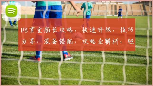 pg赏金船长攻略，快速升级，技巧分享，装备搭配，攻略全解析，轻松制胜