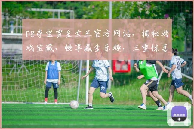 pg夺宝赏金女王官方网站，揭秘游戏宝藏，畅享赢金乐趣，三重惊喜等你来，尽在官方网站