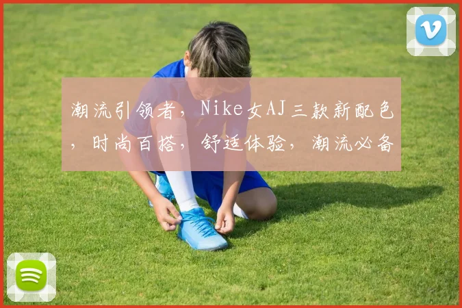 潮流引领者，Nike女AJ三款新配色，时尚百搭，舒适体验，潮流必备，不容错过